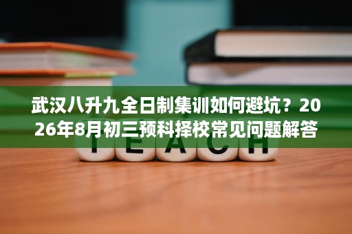 武汉八升九全日制集训如何避坑?2026年8月初三预科择校常见问题解答 武汉八升九全日制集训如何避坑?2026年8月初三预科择校常见问题解答