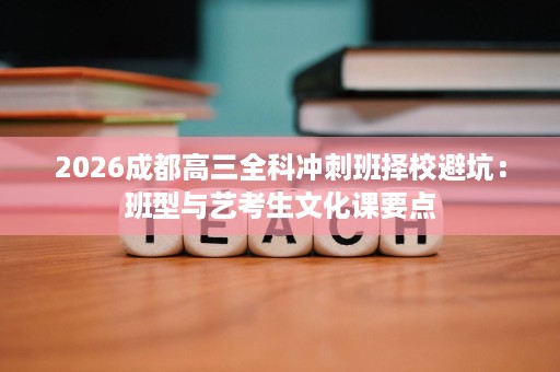 2026成都高三全科冲刺班择校避坑：班型与艺考生文化课要点