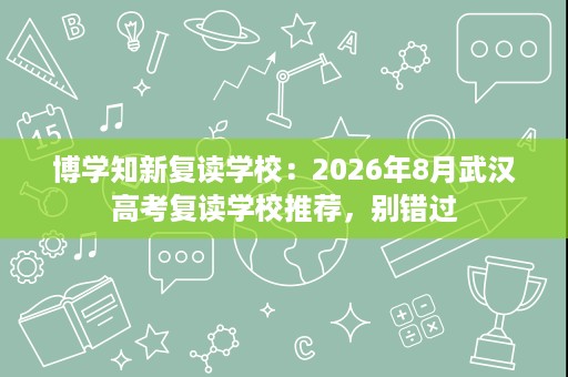 博学知新复读学校:2026年8月武汉高考复读学校推荐,别错过 博学知新复读学校:2026年8月武汉高考复读学校推荐,别错过