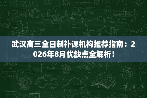 武汉高三全日制补课机构推荐指南:2026年8月优缺点全解析! 武汉高三全日制补课机构推荐指南:2026年8月优缺点全解析!