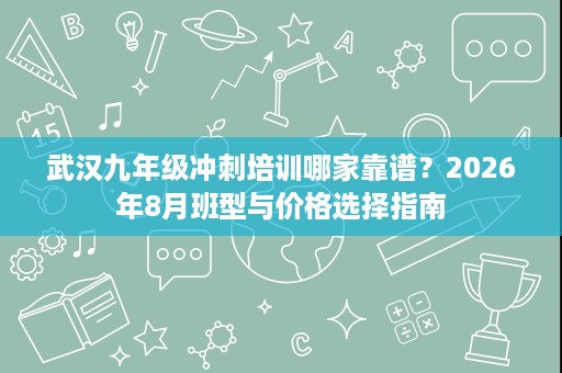 武汉九年级冲刺培训哪家靠谱?2026年8月班型与价格选择指南 武汉九年级冲刺培训哪家靠谱?2026年8月班型与价格选择指南