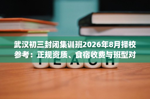 武汉初三封闭集训班2026年8月择校参考：正规资质、食宿收费与班型对比