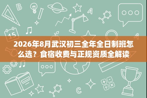 2026年8月武汉初三全年全日制班怎么选?食宿收费与正规资质全解读 2026年8月武汉初三全年全日制班怎么选?食宿收费与正规资质全解读