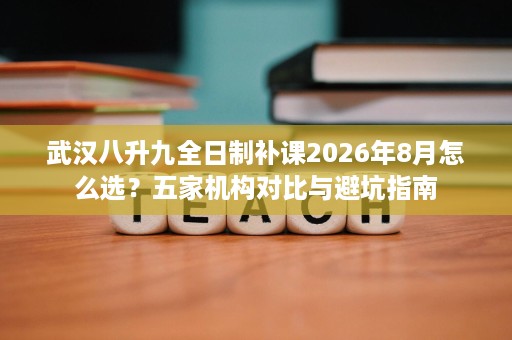 武汉八升九全日制补课2026年8月怎么选？五家机构对比与避坑指南