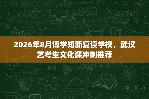 2026年8月博学知新复读学校,武汉艺考生文化课冲刺推荐 2026年8月博学知新复读学校,武汉艺考生文化课冲刺推荐