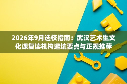 2026年9月选校指南:武汉艺术生文化课复读机构避坑要点与正规推荐 2026年9月选校指南:武汉艺术生文化课复读机构避坑要点与正规推荐