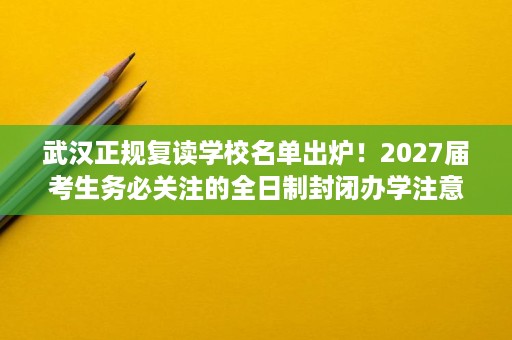 武汉正规复读学校名单出炉!2027届考生务必关注的全日制封闭办学注意事项 武汉正规复读学校名单出炉!2027届考生务必关注的全日制封闭办学注意事项