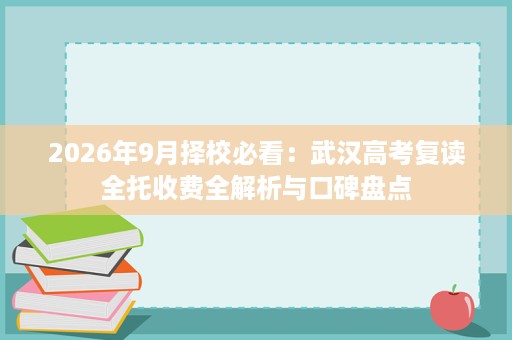 2026年9月择校必看:武汉高考复读全托收费全解析与口碑盘点 2026年9月择校必看:武汉高考复读全托收费全解析与口碑盘点