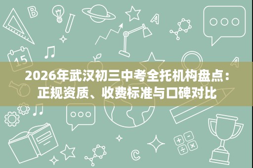 2026年武汉初三中考全托机构盘点:正规资质、收费标准与口碑对比 2026年武汉初三中考全托机构盘点:正规资质、收费标准与口碑对比