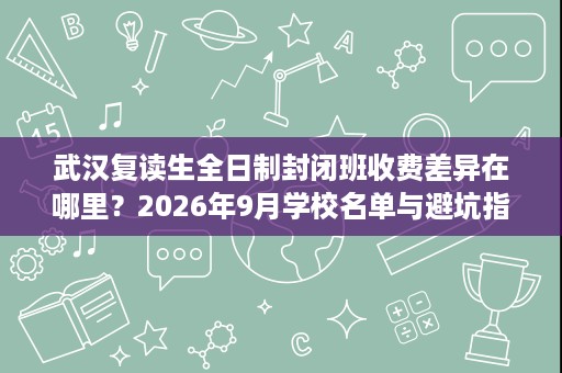 武汉复读生全日制封闭班收费差异在哪里?2026年9月学校名单与避坑指南 武汉复读生全日制封闭班收费差异在哪里?2026年9月学校名单与避坑指南