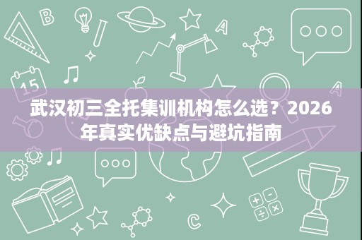 武汉初三全托集训机构怎么选?2026年真实优缺点与避坑指南 武汉初三全托集训机构怎么选?2026年真实优缺点与避坑指南
