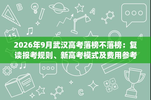 2026年9月武汉高考落榜不落榜:复读报考规则、新高考模式及费用参考 2026年9月武汉高考落榜不落榜:复读报考规则、新高考模式及费用参考