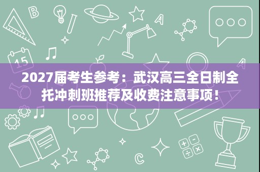 2027届考生参考:武汉高三全日制全托冲刺班推荐及收费注意事项! 2027届考生参考:武汉高三全日制全托冲刺班推荐及收费注意事项!