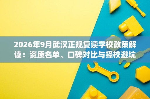 2026年9月武汉正规复读学校政策解读:资质名单、口碑对比与择校避坑要点 2026年9月武汉正规复读学校政策解读:资质名单、口碑对比与择校避坑要点