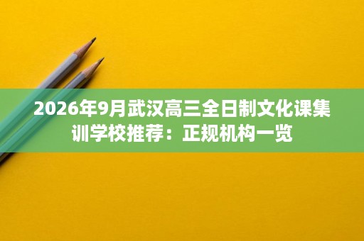 2026年9月武汉高三全日制文化课集训学校推荐:正规机构一览 2026年9月武汉高三全日制文化课集训学校推荐:正规机构一览