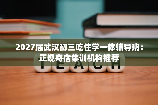 2027届武汉初三吃住学一体辅导班：正规寄宿集训机构推荐