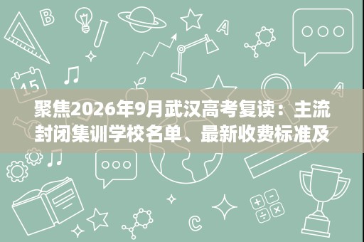 聚焦2026年9月武汉高考复读：主流封闭集训学校名单、最新收费标准及择校建议