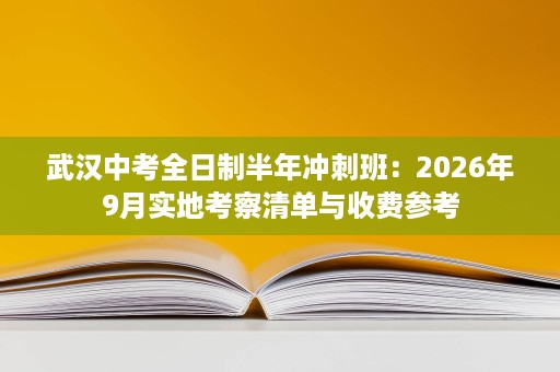 武汉中考全日制半年冲刺班:2026年9月实地考察清单与收费参考 武汉中考全日制半年冲刺班:2026年9月实地考察清单与收费参考