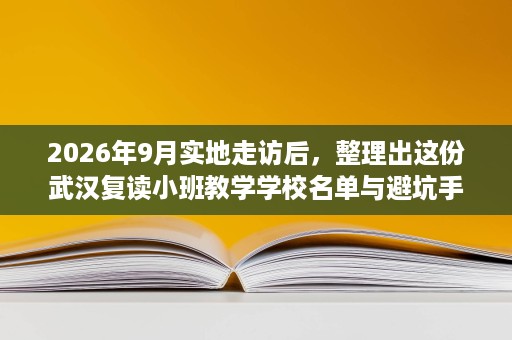2026年9月实地走访后，整理出这份武汉复读小班教学学校名单与避坑手册