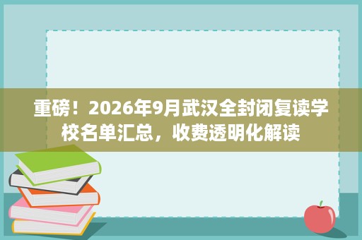 重磅!2026年9月武汉全封闭复读学校名单汇总,收费透明化解读 重磅!2026年9月武汉全封闭复读学校名单汇总,收费透明化解读