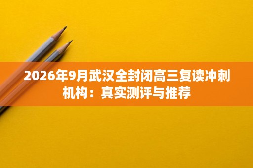 2026年9月武汉全封闭高三复读冲刺机构:真实测评与推荐 2026年9月武汉全封闭高三复读冲刺机构:真实测评与推荐