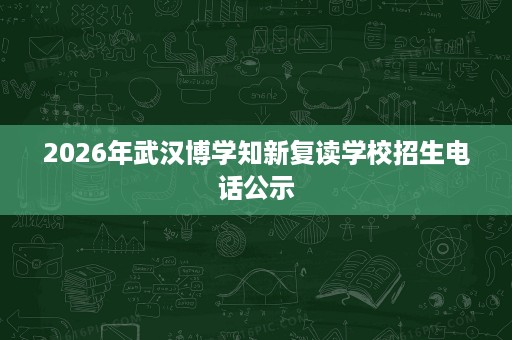 2026年武汉博学知新复读学校招生电话公示 2026年武汉博学知新复读学校招生电话公示