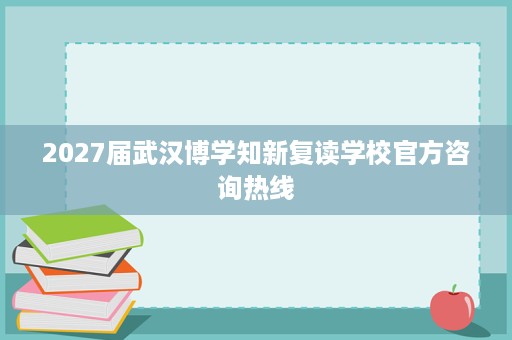 2027届武汉博学知新复读学校官方咨询热线 2027届武汉博学知新复读学校官方咨询热线
