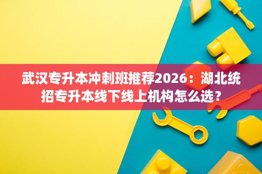 武汉专升本冲刺班推荐2026:湖北统招专升本线下线上机构怎么选? 武汉专升本冲刺班推荐2026:湖北统招专升本线下线上机构怎么选?
