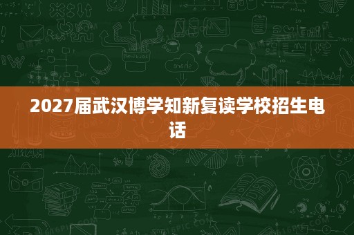 2027届武汉博学知新复读学校招生电话 2027届武汉博学知新复读学校招生电话