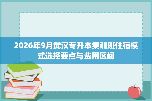 2026年9月武汉专升本集训班住宿模式选择要点与费用区间 2026年9月武汉专升本集训班住宿模式选择要点与费用区间