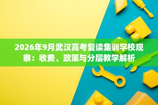 2026年9月武汉高考复读集训学校观察:收费、政策与分层教学解析 2026年9月武汉高考复读集训学校观察:收费、政策与分层教学解析