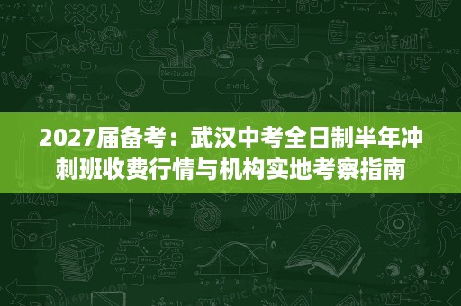 2027届备考:武汉中考全日制半年冲刺班收费行情与机构实地考察指南 2027届备考:武汉中考全日制半年冲刺班收费行情与机构实地考察指南