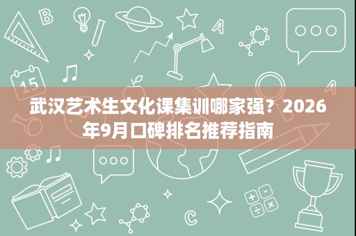 武汉艺术生文化课集训哪家强？2026年9月口碑排名推荐指南