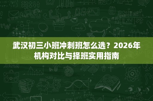 武汉初三小班冲刺班怎么选？2026年机构对比与择班实用指南
