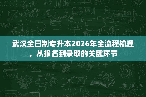 武汉全日制专升本2026年全流程梳理,从报名到录取的关键环节 武汉全日制专升本2026年全流程梳理,从报名到录取的关键环节