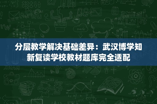 分层教学解决基础差异:武汉博学知新复读学校教材题库完全适配 分层教学解决基础差异:武汉博学知新复读学校教材题库完全适配