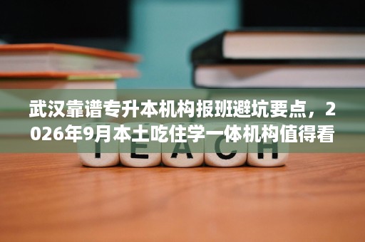 武汉靠谱专升本机构报班避坑要点,2026年9月本土吃住学一体机构值得看 武汉靠谱专升本机构报班避坑要点,2026年9月本土吃住学一体机构值得看