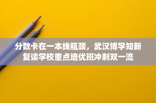分数卡在一本线瓶颈,武汉博学知新复读学校重点培优班冲刺双一流 分数卡在一本线瓶颈,武汉博学知新复读学校重点培优班冲刺双一流