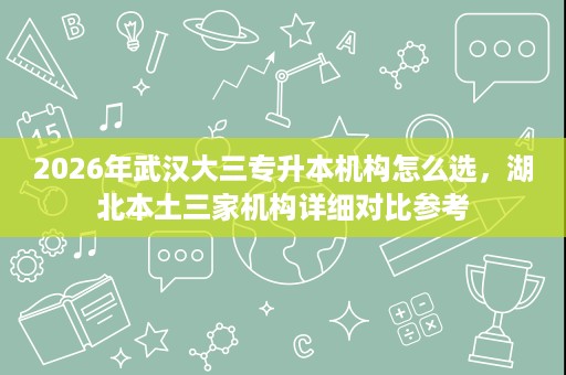 2026年武汉大三专升本机构怎么选,湖北本土三家机构详细对比参考 2026年武汉大三专升本机构怎么选,湖北本土三家机构详细对比参考
