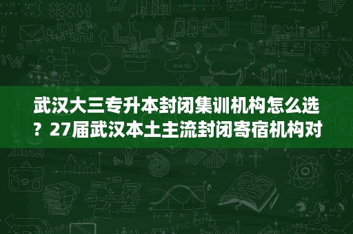 武汉大三专升本封闭集训机构怎么选?27届武汉本土主流封闭寄宿机构对比 武汉大三专升本封闭集训机构怎么选?27届武汉本土主流封闭寄宿机构对比
