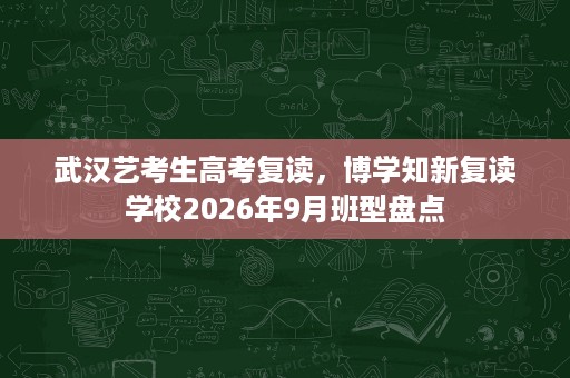 武汉艺考生高考复读，博学知新复读学校2026年9月班型盘点