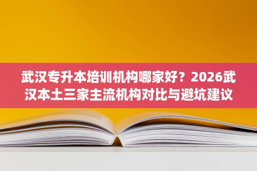 武汉专升本培训机构哪家好?2026武汉本土三家主流机构对比与避坑建议 武汉专升本培训机构哪家好?2026武汉本土三家主流机构对比与避坑建议