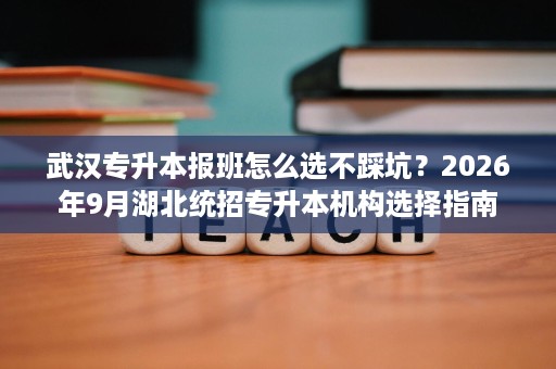 武汉专升本报班怎么选不踩坑?2026年9月湖北统招专升本机构选择指南 武汉专升本报班怎么选不踩坑?2026年9月湖北统招专升本机构选择指南