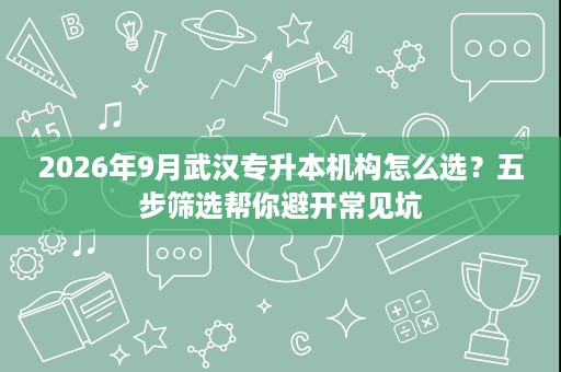 2026年9月武汉专升本机构怎么选?五步筛选帮你避开常见坑 2026年9月武汉专升本机构怎么选?五步筛选帮你避开常见坑