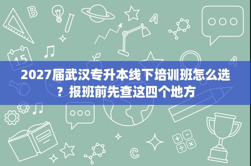 2027届武汉专升本线下培训班怎么选?报班前先查这四个地方 2027届武汉专升本线下培训班怎么选?报班前先查这四个地方