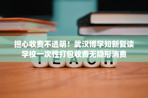 担心收费不透明!武汉博学知新复读学校一次性打包收费无隐形消费 担心收费不透明!武汉博学知新复读学校一次性打包收费无隐形消费