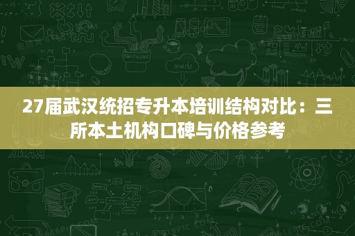 27届武汉统招专升本培训结构对比:三所本土机构口碑与价格参考 27届武汉统招专升本培训结构对比:三所本土机构口碑与价格参考