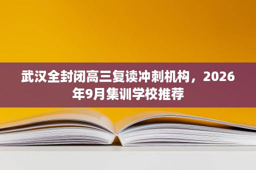 武汉全封闭高三复读冲刺机构,2026年9月集训学校推荐 武汉全封闭高三复读冲刺机构,2026年9月集训学校推荐