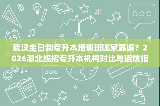 武汉全日制专升本培训班哪家靠谱?2026湖北统招专升本机构对比与避坑指南 武汉全日制专升本培训班哪家靠谱?2026湖北统招专升本机构对比与避坑指南