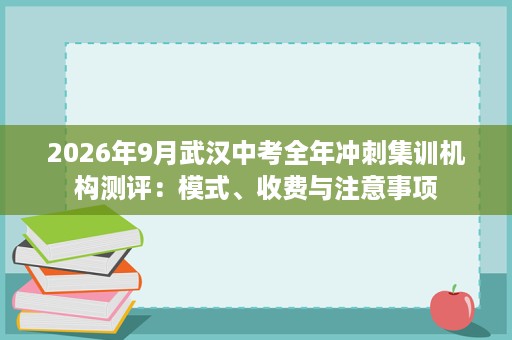 2026年9月武汉中考全年冲刺集训机构测评：模式、收费与注意事项